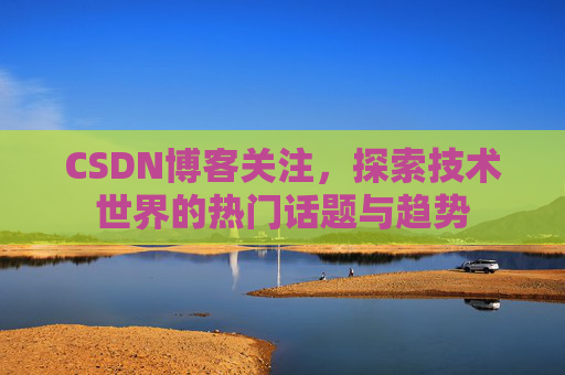 CSDN博客关注，探索技术世界的热门话题与趋势